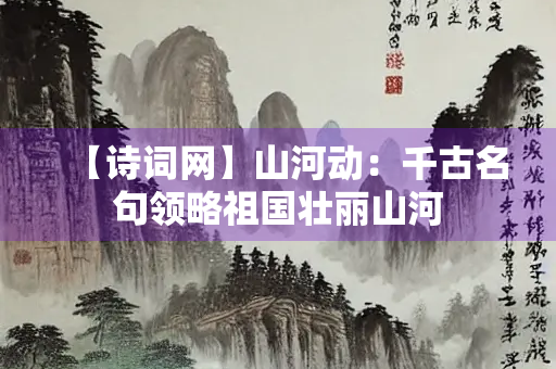 【诗词网】山河动：千古名句领略祖国壮丽山河