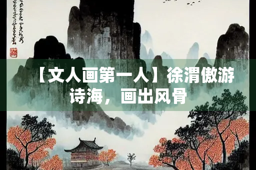【文人画第一人】徐渭傲游诗海，画出风骨