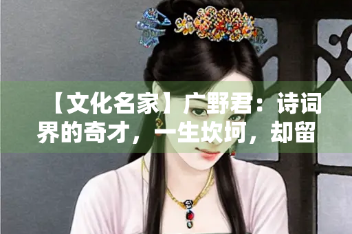 【文化名家】广野君：诗词界的奇才，一生坎坷，却留下了传世佳作
