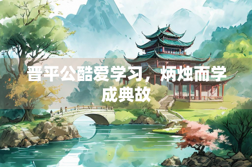 晋平公酷爱学习，炳烛而学成典故