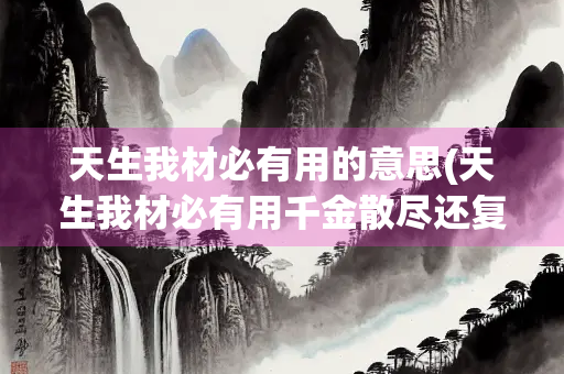 天生我材必有用的意思(天生我材必有用千金散尽还复来的意思)