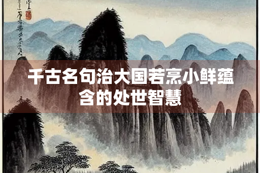 千古名句治大国若烹小鲜蕴含的处世智慧
