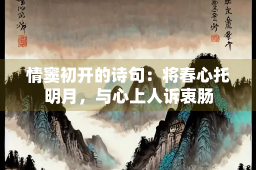 情窦初开的诗句：将春心托明月，与心上人诉衷肠