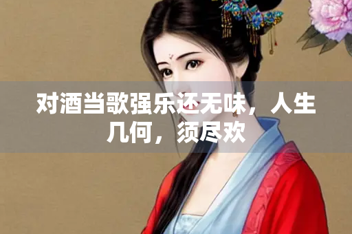 对酒当歌强乐还无味，人生几何，须尽欢