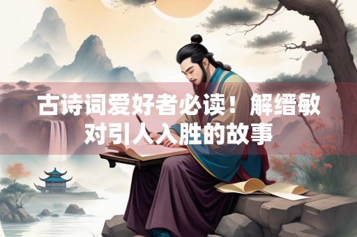 古诗词爱好者必读！解缙敏对引人入胜的故事
