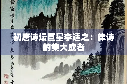 初唐诗坛巨星李适之：律诗的集大成者