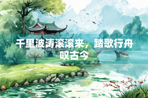 千里波涛滚滚来，踏歌行舟叹古今