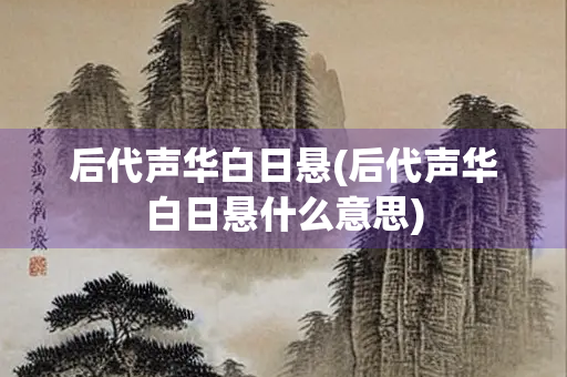 后代声华白日悬(后代声华白日悬什么意思)