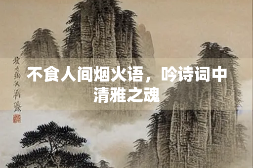 不食人间烟火语，吟诗词中清雅之魂
