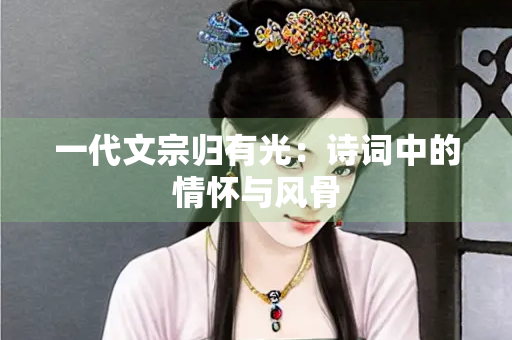 一代文宗归有光：诗词中的情怀与风骨