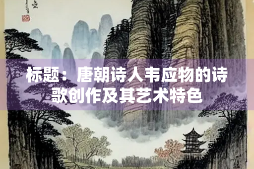 标题：唐朝诗人韦应物的诗歌创作及其艺术特色