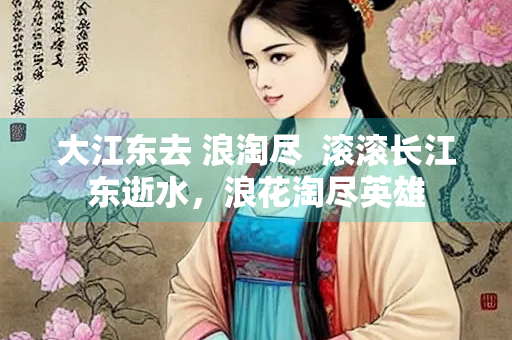 大江东去 浪淘尽  滚滚长江东逝水，浪花淘尽英雄
