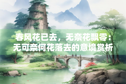春风花已去，无奈花飘零：无可奈何花落去的意境赏析