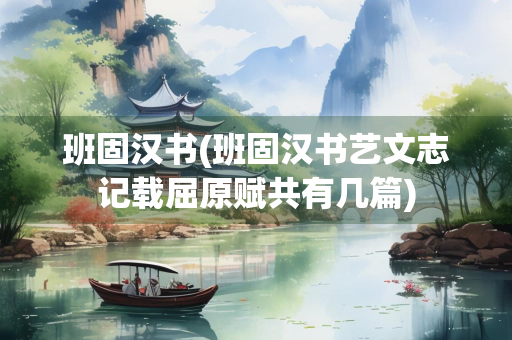 班固汉书(班固汉书艺文志记载屈原赋共有几篇)