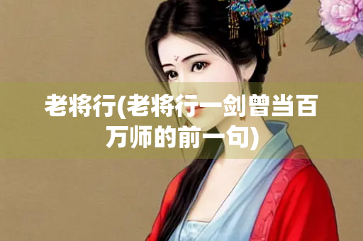 老将行(老将行一剑曾当百万师的前一句)