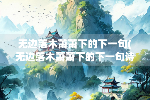 无边落木萧萧下的下一句(无边落木萧萧下的下一句诗是什么)