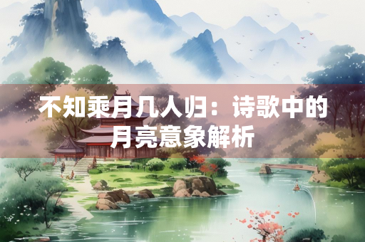 不知乘月几人归：诗歌中的月亮意象解析