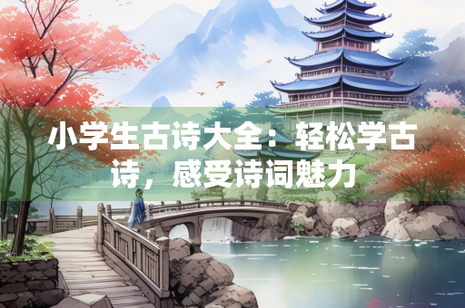 小学生古诗大全：轻松学古诗，感受诗词魅力