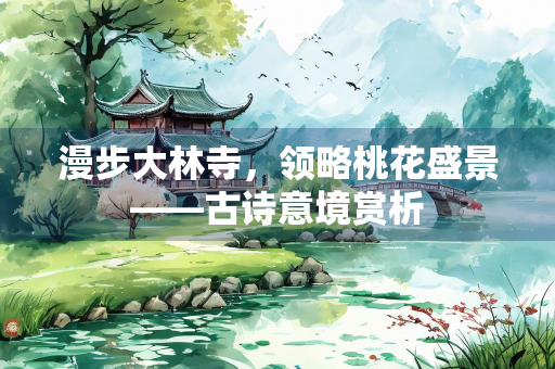 漫步大林寺，领略桃花盛景——古诗意境赏析