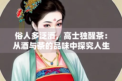 俗人多泛酒，高士独醒茶：从酒与茶的品味中探究人生境界