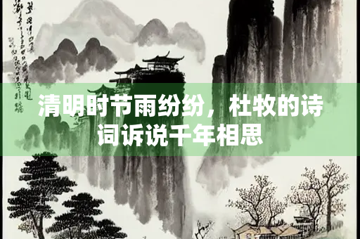 清明时节雨纷纷，杜牧的诗词诉说千年相思