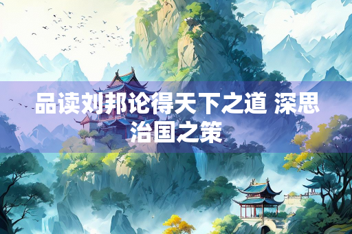 品读刘邦论得天下之道 深思治国之策