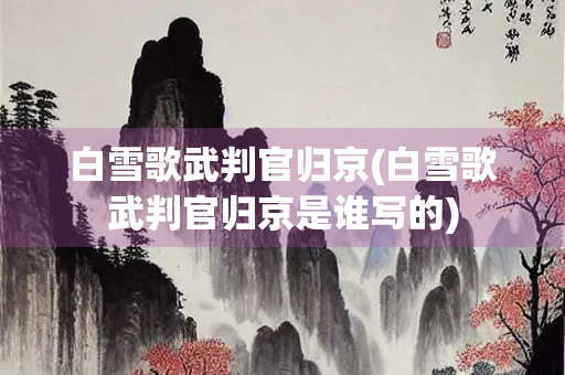 白雪歌武判官归京(白雪歌武判官归京是谁写的)