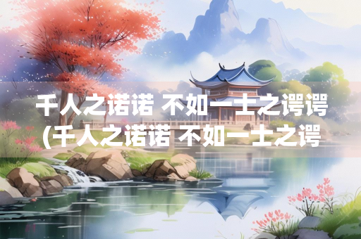 千人之诺诺 不如一士之谔谔(千人之诺诺 不如一士之谔谔普请终日正言而无诛可乎)