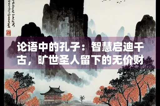 论语中的孔子：智慧启迪千古，旷世圣人留下的无价财富