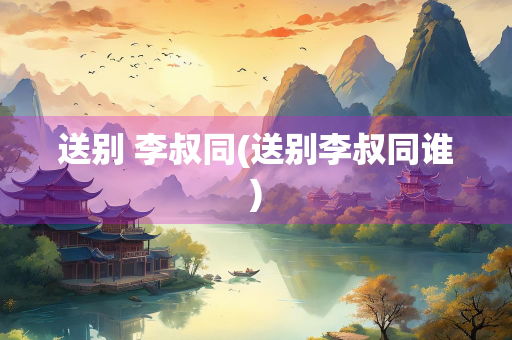 送别 李叔同(送别李叔同谁)
