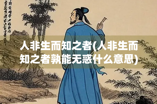 人非生而知之者(人非生而知之者孰能无惑什么意思)