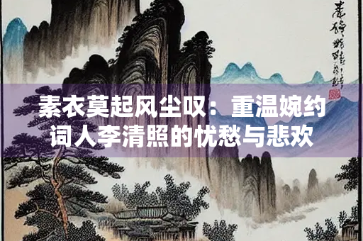 素衣莫起风尘叹：重温婉约词人李清照的忧愁与悲欢