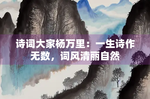 诗词大家杨万里：一生诗作无数，词风清丽自然