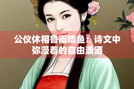 公仪休相鲁而嗜鱼：诗文中弥漫着的自由潇洒