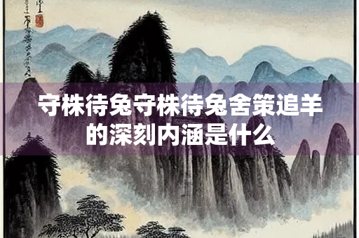 守株待兔守株待兔舍策追羊的深刻内涵是什么