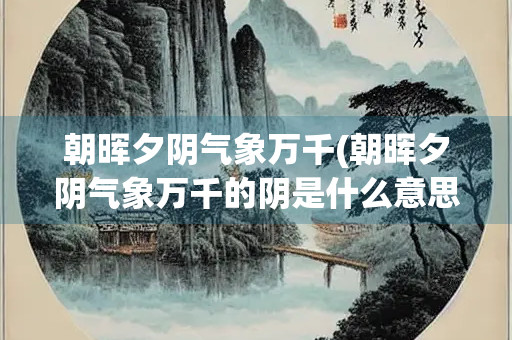 朝晖夕阴气象万千(朝晖夕阴气象万千的阴是什么意思)