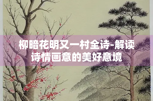 柳暗花明又一村全诗-解读诗情画意的美好意境