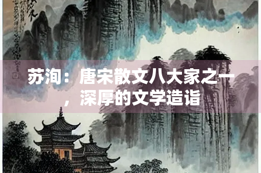 苏洵：唐宋散文八大家之一，深厚的文学造诣