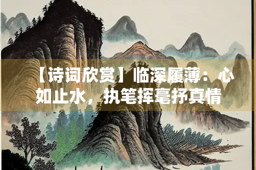 【诗词欣赏】临深履薄：心如止水，执笔挥毫抒真情