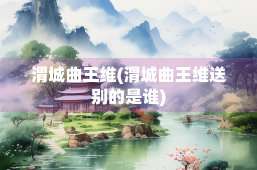 渭城曲王维(渭城曲王维送别的是谁)