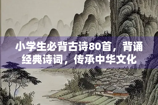 小学生必背古诗80首，背诵经典诗词，传承中华文化