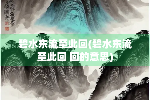 碧水东流至此回(碧水东流至此回 回的意思)