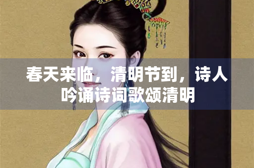 春天来临，清明节到，诗人吟诵诗词歌颂清明
