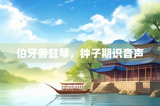 伯牙善鼓琴，钟子期识音声