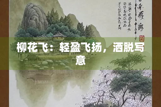 柳花飞：轻盈飞扬，洒脱写意