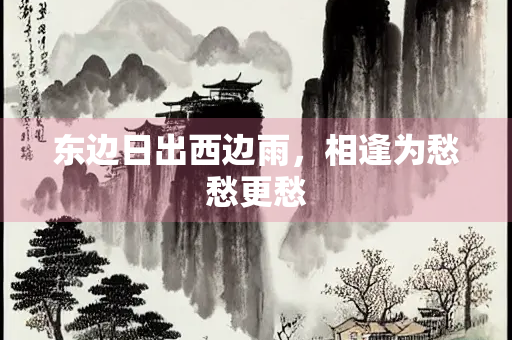 东边日出西边雨，相逢为愁愁更愁