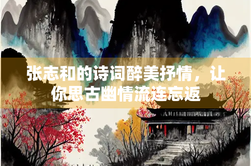 张志和的诗词醉美抒情，让你思古幽情流连忘返
