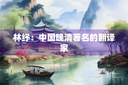 林纾：中国晚清著名的翻译家