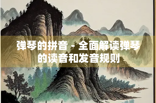 弹琴的拼音 - 全面解读弹琴的读音和发音规则