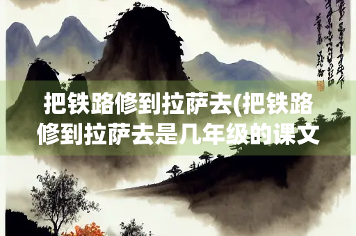 把铁路修到拉萨去(把铁路修到拉萨去是几年级的课文)
